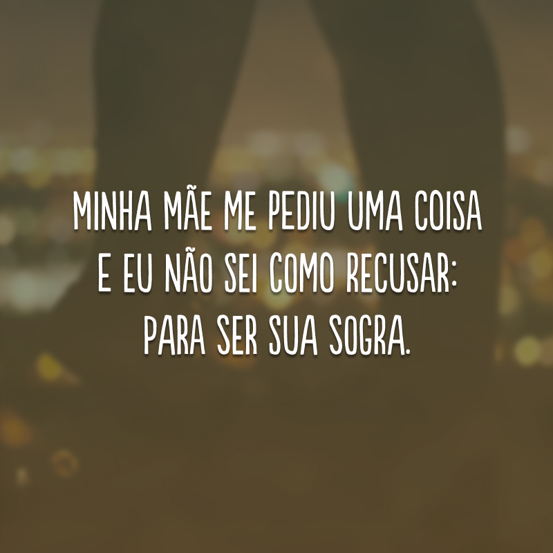 Minha mãe me pediu uma coisa e eu não sei como recusar: para ser sua sogra.