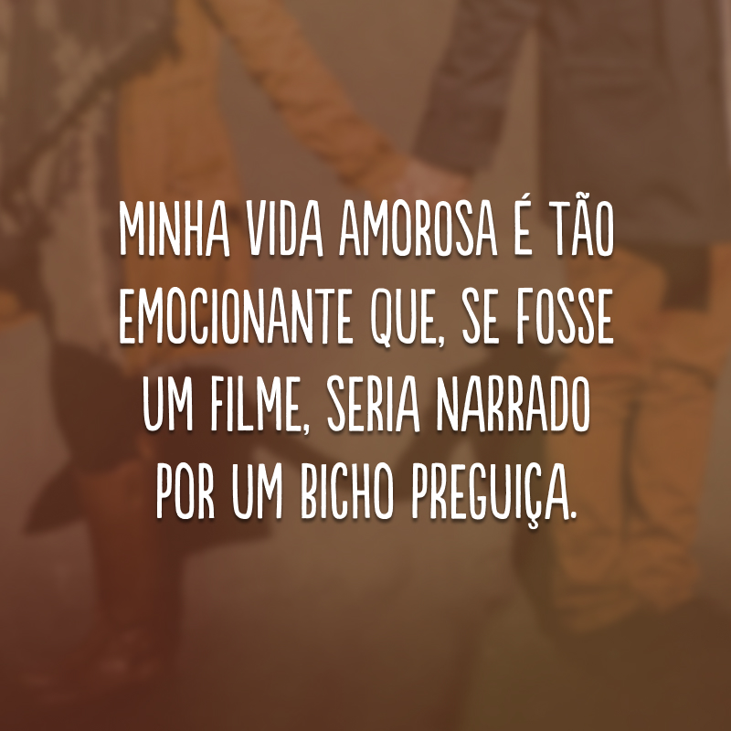 Minha vida amorosa é tão emocionante que, se fosse um filme, seria narrado por um bicho preguiça. 