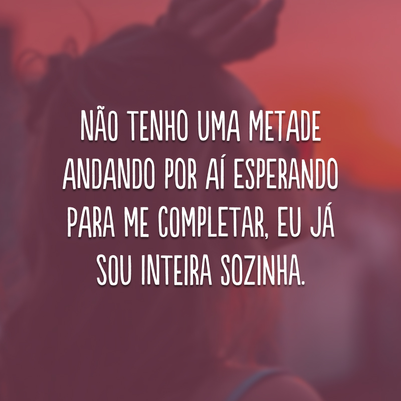 Não tenho uma metade andando por aí esperando para me completar, eu já sou inteira sozinha.