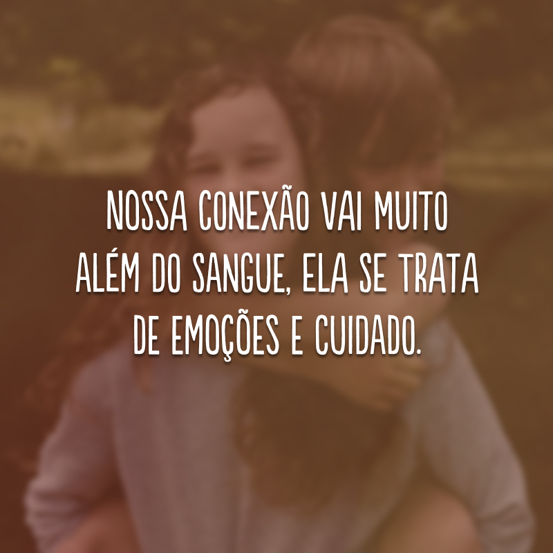 Nossa conexão vai muito além do sangue, ela se trata de emoções e cuidado.