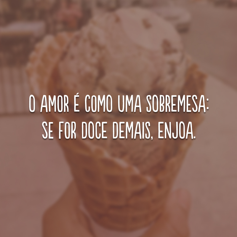 O amor é como uma sobremesa: se for doce demais, enjoa.