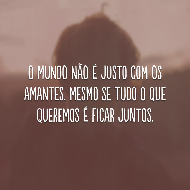 O mundo não é justo com os amantes, mesmo se tudo que queremos é ficar juntos.