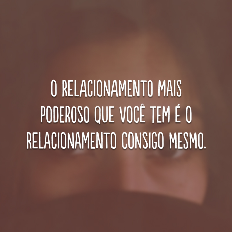 O relacionamento mais poderoso que você tem é ​​o relacionamento consigo mesmo.