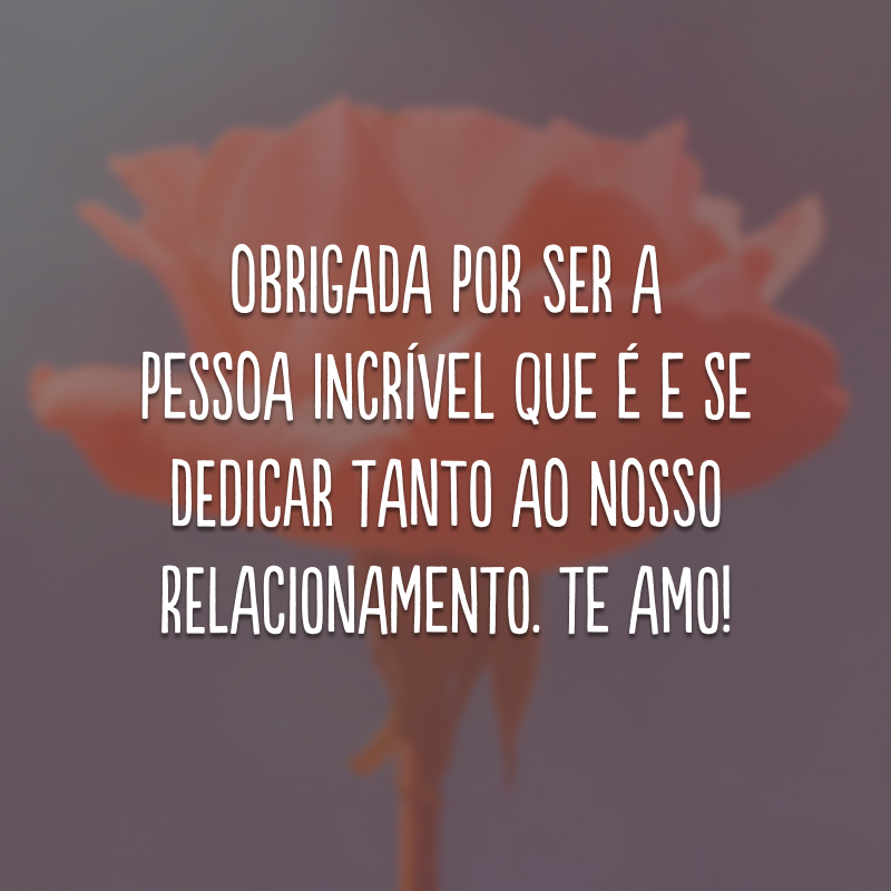 Obrigada por ser a pessoa incrível que é e se dedicar tanto ao nosso relacionamento. Te amo!