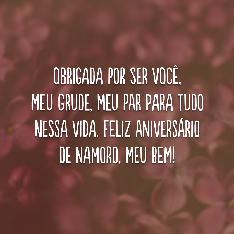 Obrigada por ser você, meu grude, meu par para tudo nessa vida. Feliz aniversário de namoro, meu bem!