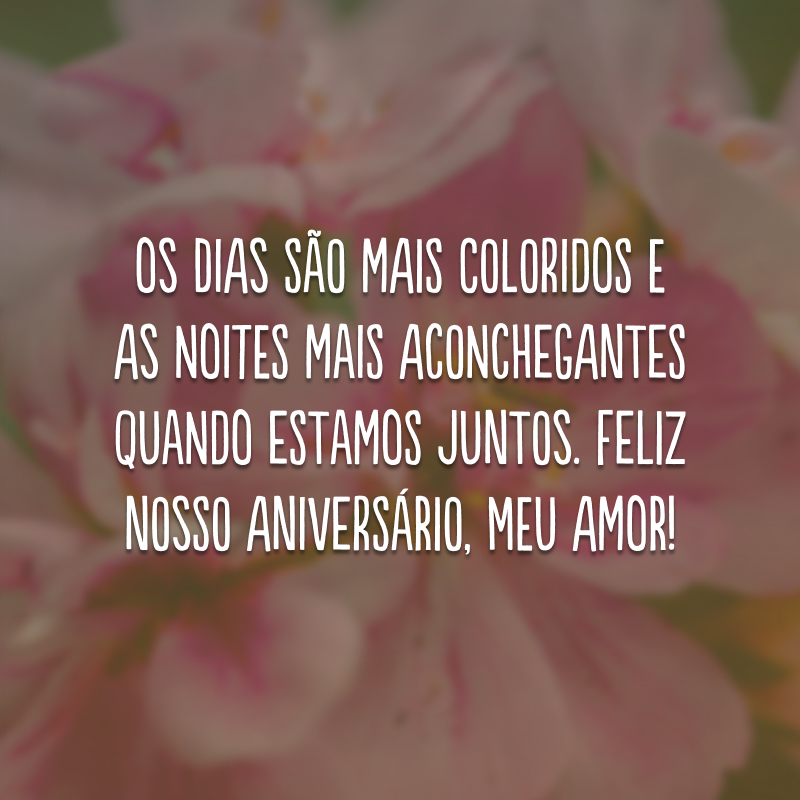 Os dias são mais coloridos e as noites mais aconchegantes quando estamos juntos. Feliz nosso aniversário, meu amor!