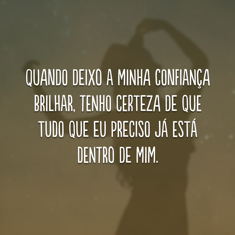 Quando deixo a minha confiança brilhar, tenho certeza de que tudo que eu preciso já está dentro de mim.