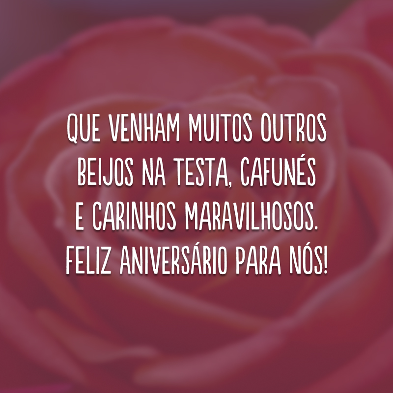 Que venham muitos outros beijos na testa, cafunés e carinhos maravilhosos. Feliz aniversário para nós!