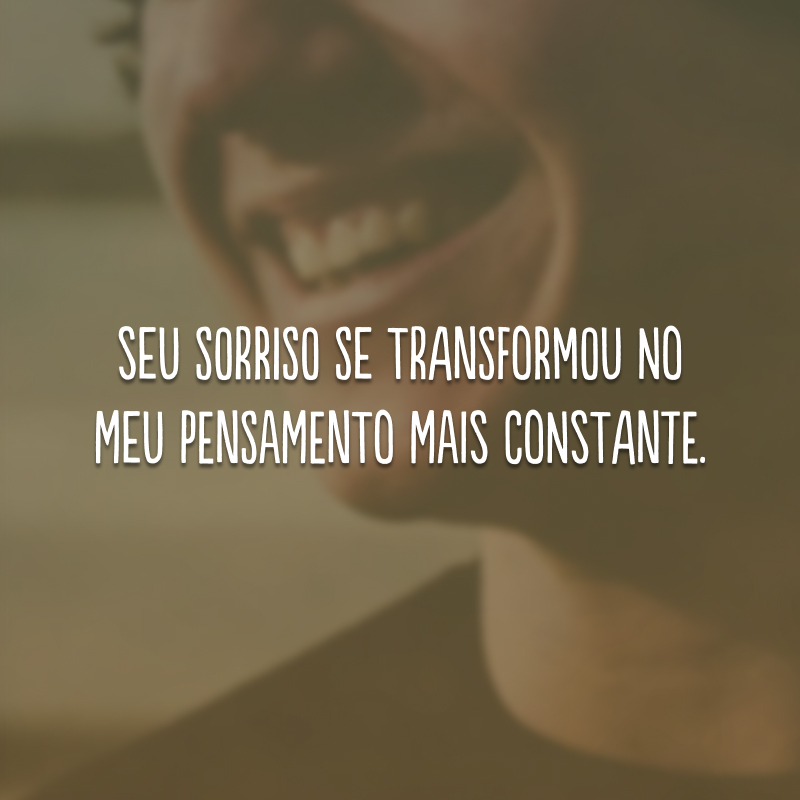 Seu sorriso se transformou no meu pensamento mais constante.