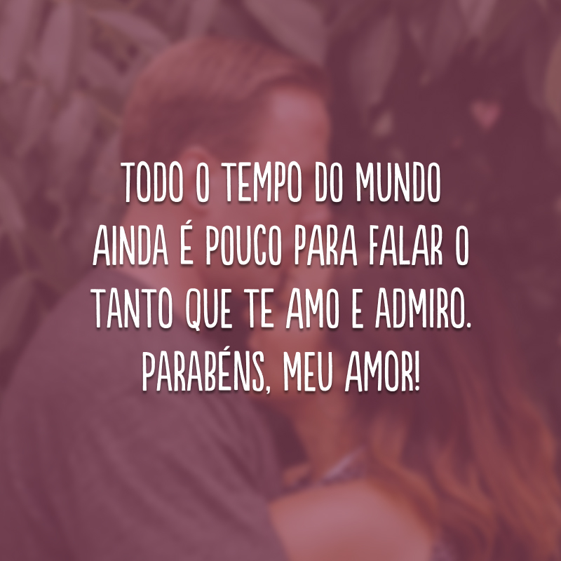 Todo o tempo do mundo ainda é pouco para falar o tanto que te amo e admiro. Parabéns, meu amor!