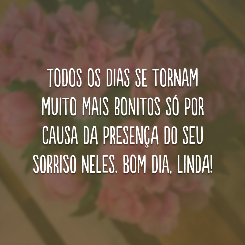 Todos os dias se tornam muito mais bonitos só por causa da presença do seu sorriso neles. Bom dia, linda!