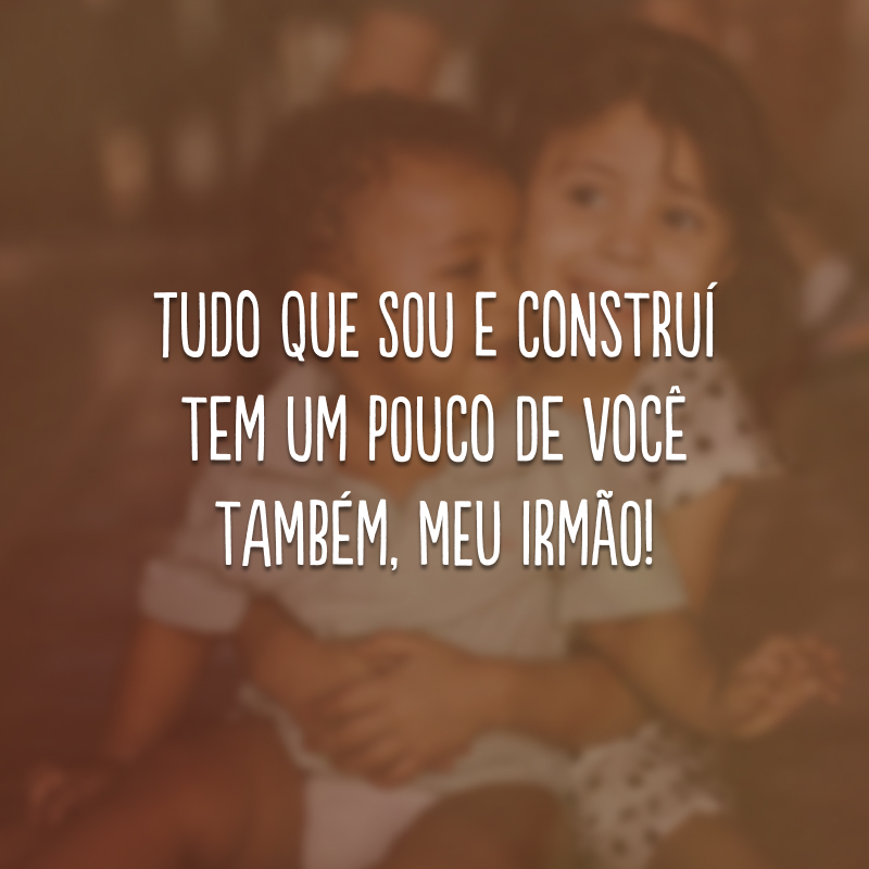 Tudo que sou e construí tem um pouco de você também, meu irmão!