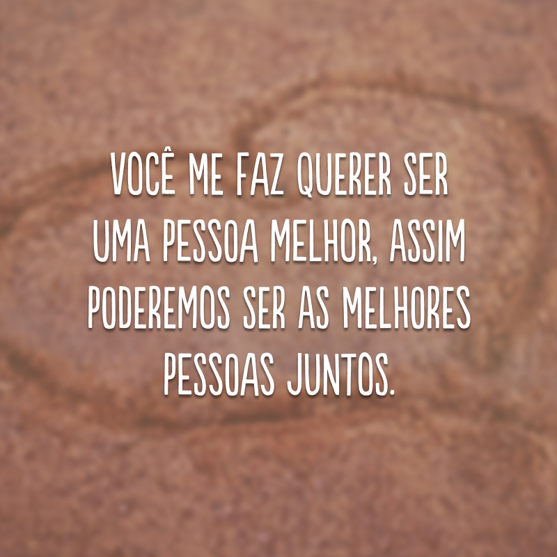 Você me faz querer ser uma pessoa melhor, assim poderemos ser as melhores pessoas juntos.