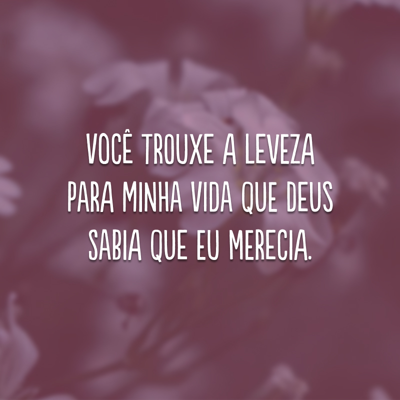 Você trouxe a leveza para minha vida que Deus sabia que eu merecia.