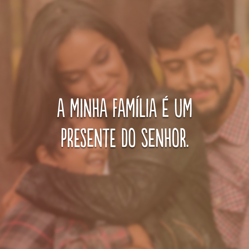 A minha família é um presente do Senhor. 