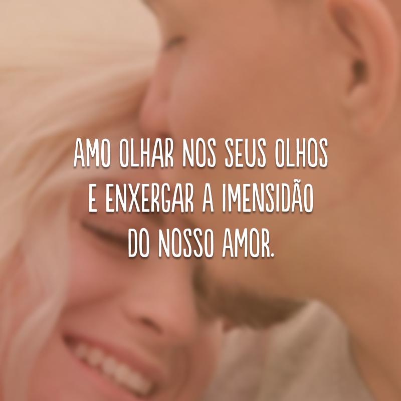 Amo olhar nos seus olhos e enxergar a imensidão do nosso amor. 