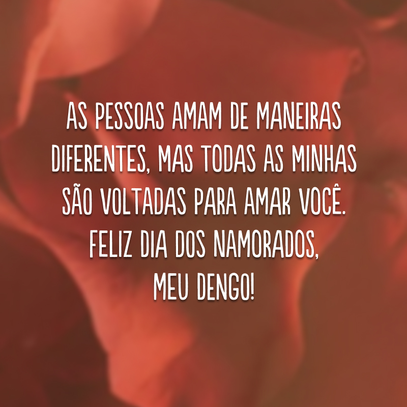 As pessoas amam de maneiras diferentes, mas todas as minhas são voltadas para amar você. Feliz Dia dos Namorados, meu dengo! 