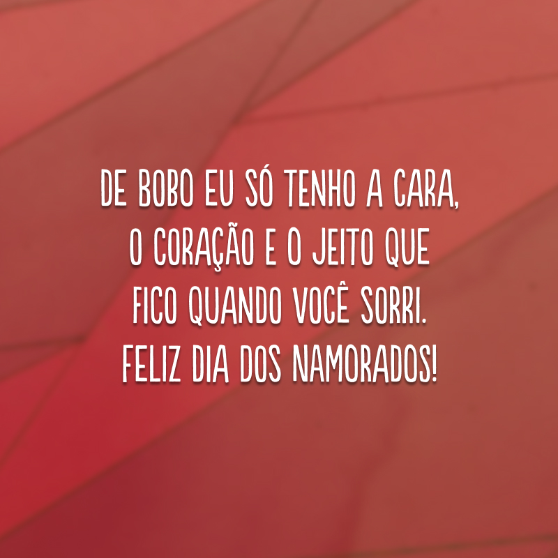 De bobo eu só tenho a cara, o coração e o jeito que fico quando você sorri. Feliz Dia dos Namorados!