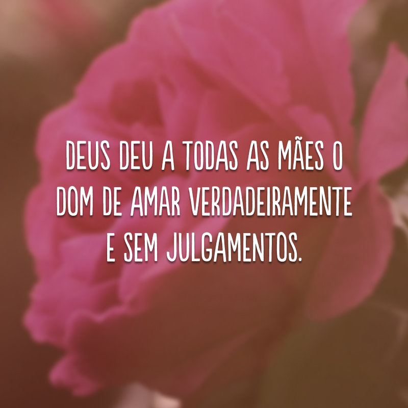 Deus deu a todas as mães o dom de amar verdadeiramente e sem julgamentos. 