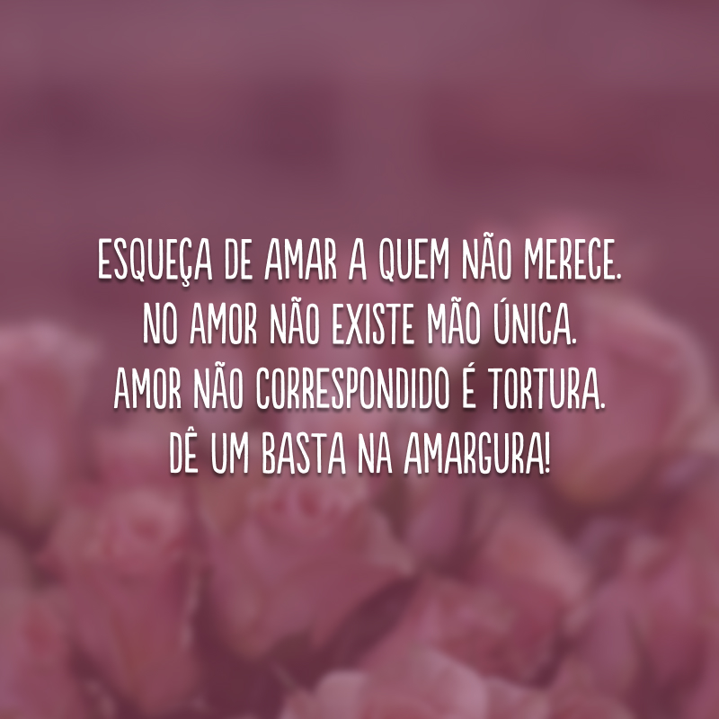 Esqueça de amar a quem não merece. No amor não existe mão única. Amor não correspondido é tortura. Dê um basta na amargura!