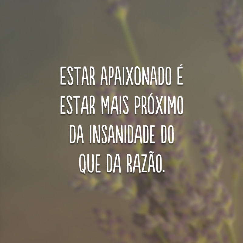 Estar apaixonado é estar mais próximo da insanidade do que da razão. 