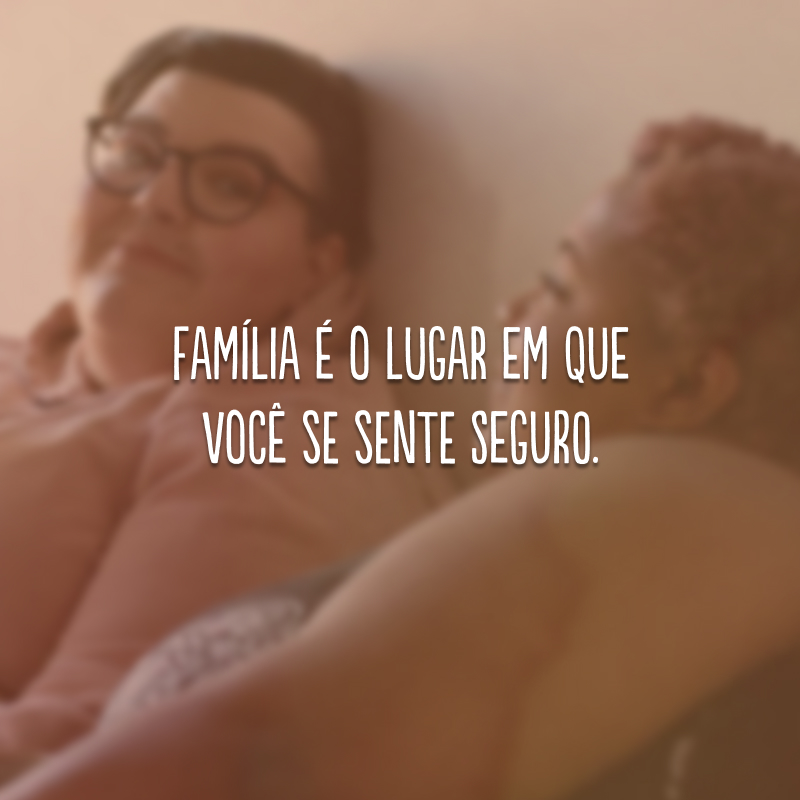 Família é o lugar em que você se sente seguro. 