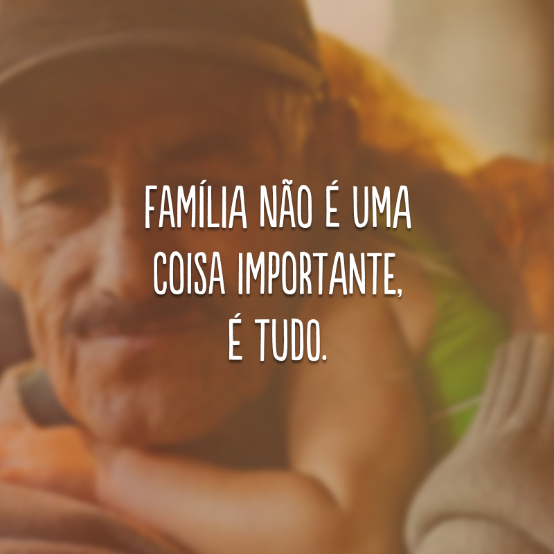 Família não é uma coisa importante, é TUDO. 