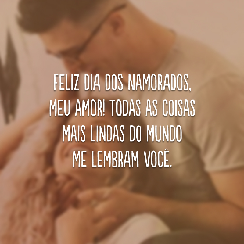 Feliz Dia dos Namorados, meu amor! Todas as coisas mais lindas do mundo me lembram você. 