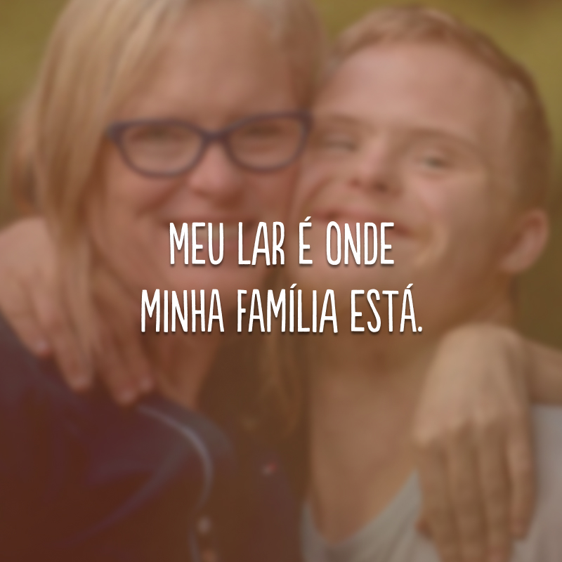 Meu lar é onde minha família está.