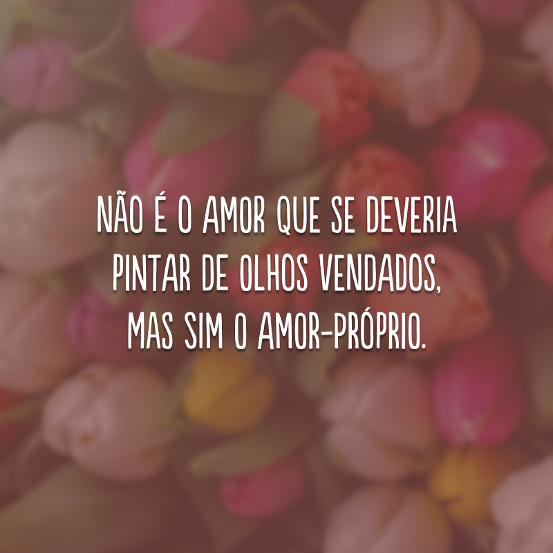 Não é o amor que se deveria pintar de olhos vendados, mas sim o amor-próprio. 