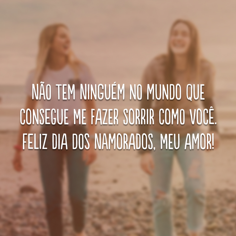 Não tem ninguém no mundo que consegue me fazer sorrir como você. Feliz Dia dos Namorados, meu amor!