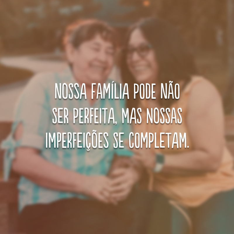 Nossa família pode não ser perfeita, mas nossas imperfeições se completam. 