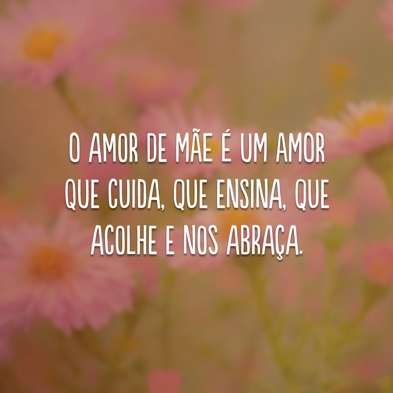 O amor de mãe é um amor que cuida, que ensina, que acolhe e nos abraça. 