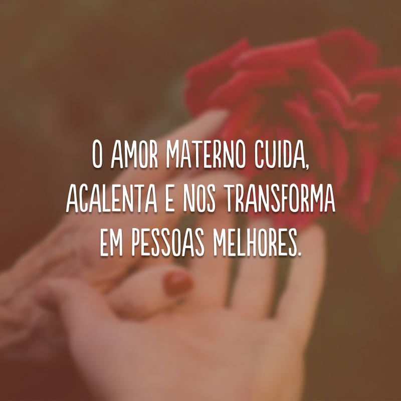 O amor materno cuida, acalenta e nos transforma em pessoas melhores. 