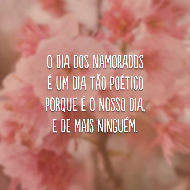 O Dia dos Namorados é um dia tão poético porque é o nosso dia, e de mais ninguém.