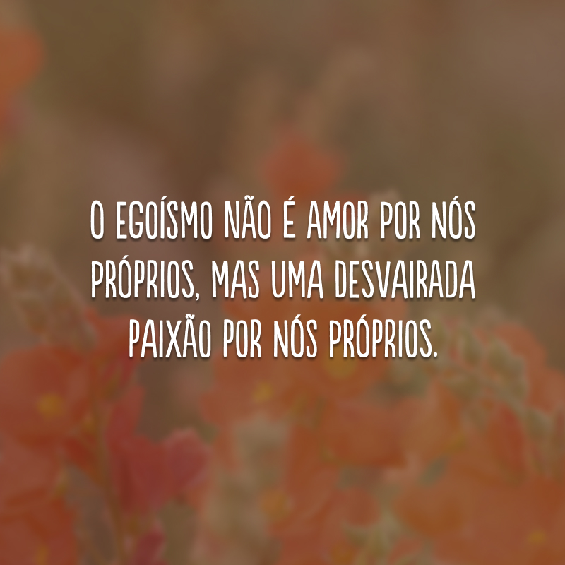 O egoísmo não é amor por nós próprios, mas uma desvairada paixão por nós próprios.