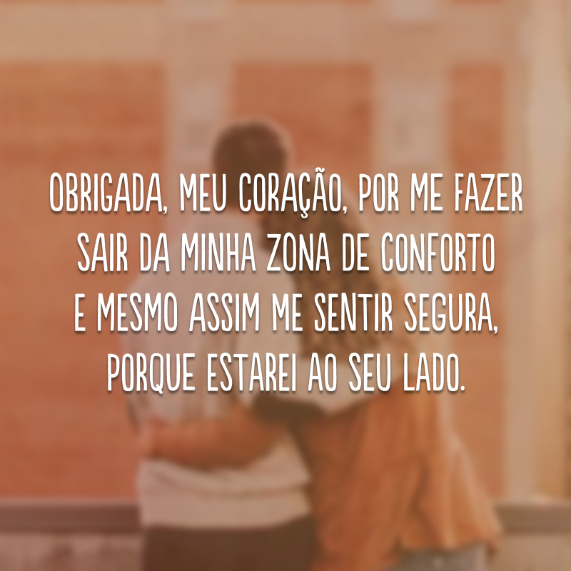 Obrigada, meu coração, por me fazer sair da minha zona de conforto e mesmo assim me sentir segura, porque estarei ao seu lado. 