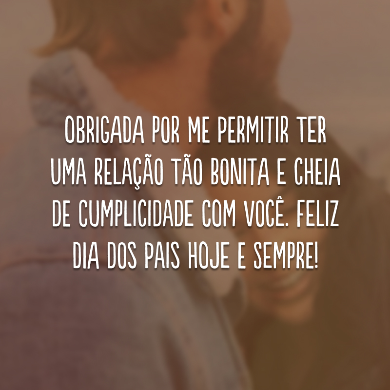 Obrigada por me permitir ter uma relação tão bonita e cheia de cumplicidade com você. Feliz Dia dos Pais hoje e sempre!