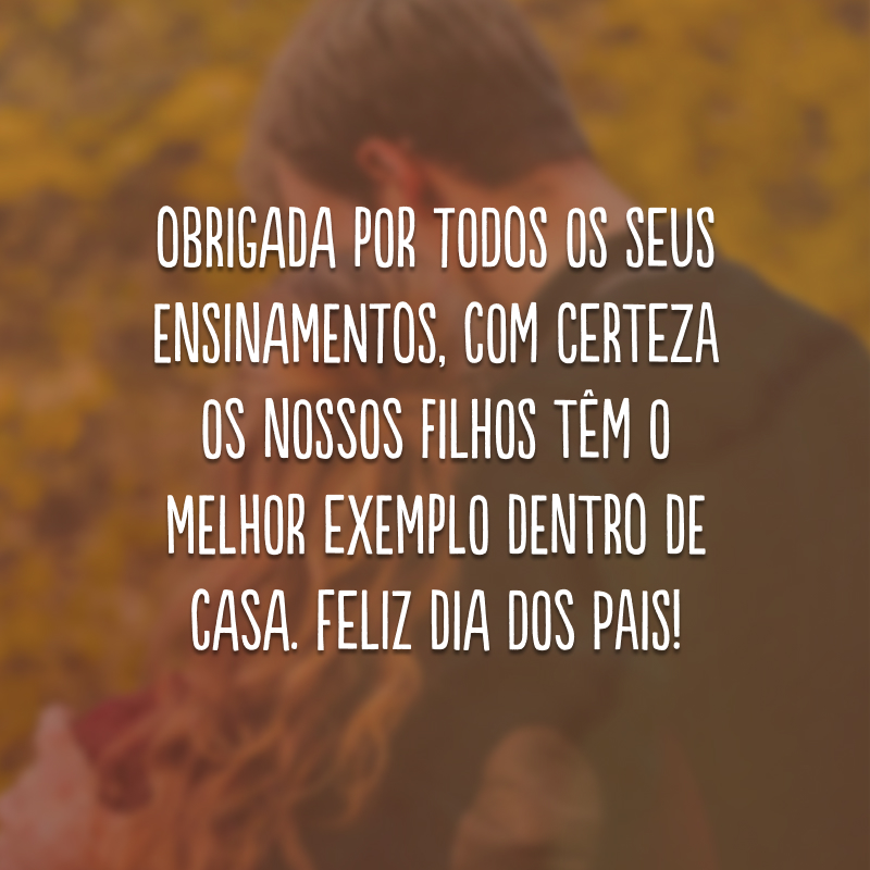 Obrigada por todos os seus ensinamentos, com certeza os nossos filhos têm o melhor exemplo dentro de casa. Feliz Dia dos Pais!