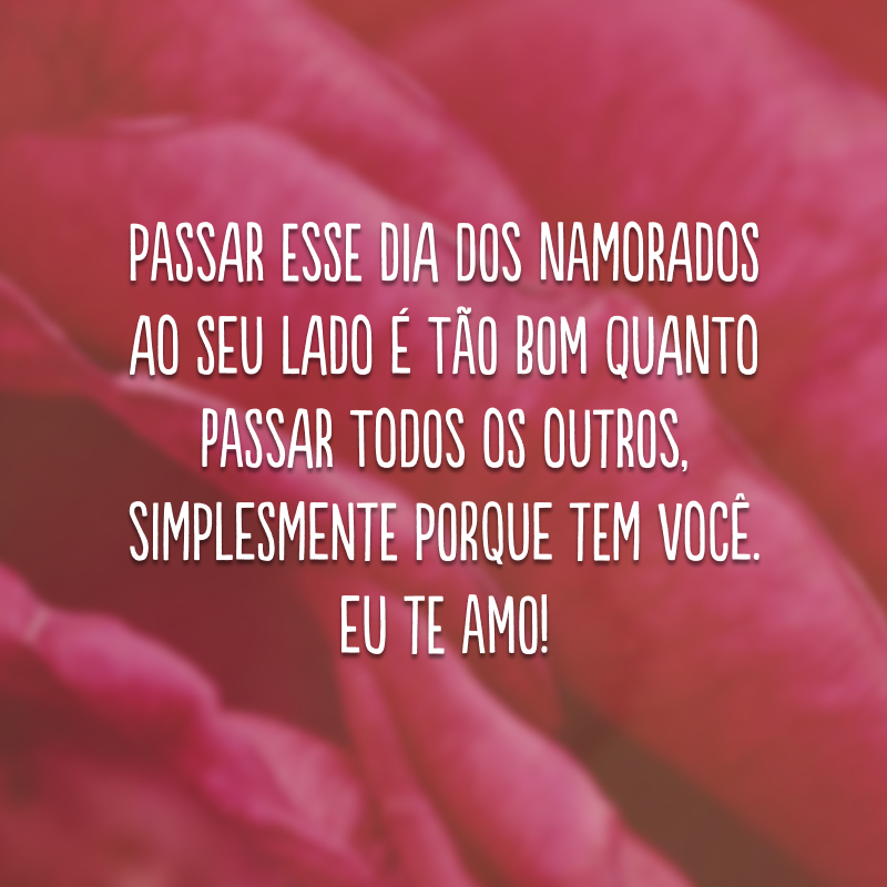 Passar esse Dia dos Namorados ao seu lado é tão bom quanto passar todos os outros, simplesmente porque tem você. Eu te amo!