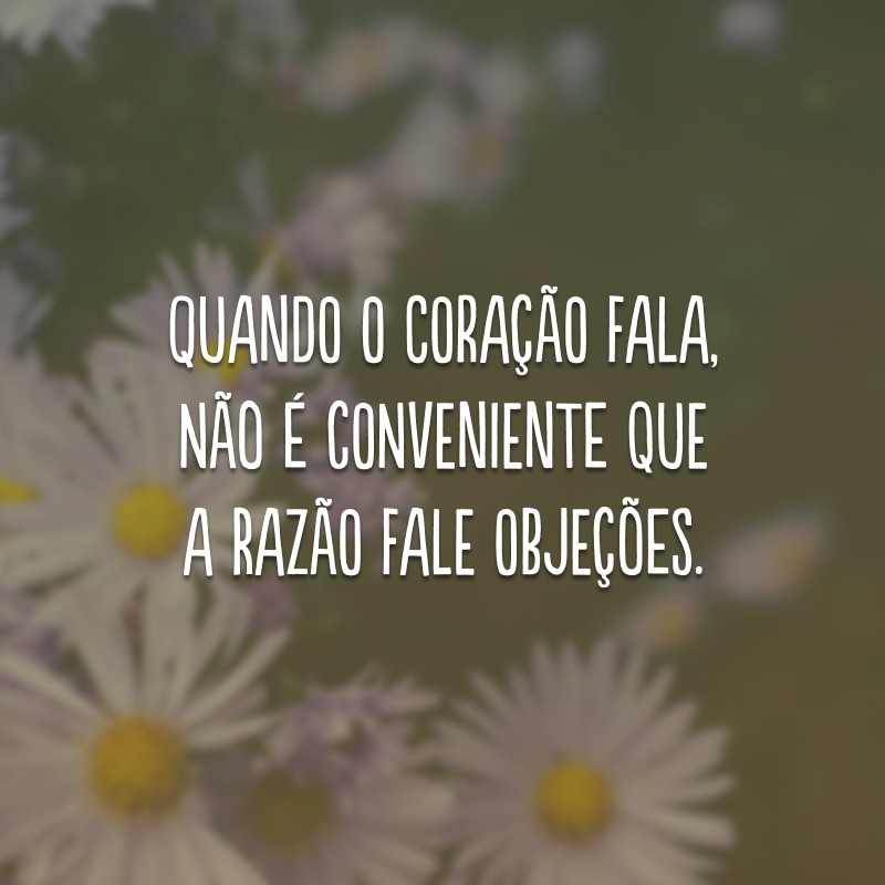 Quando o coração fala, não é conveniente que a razão fale objeções.