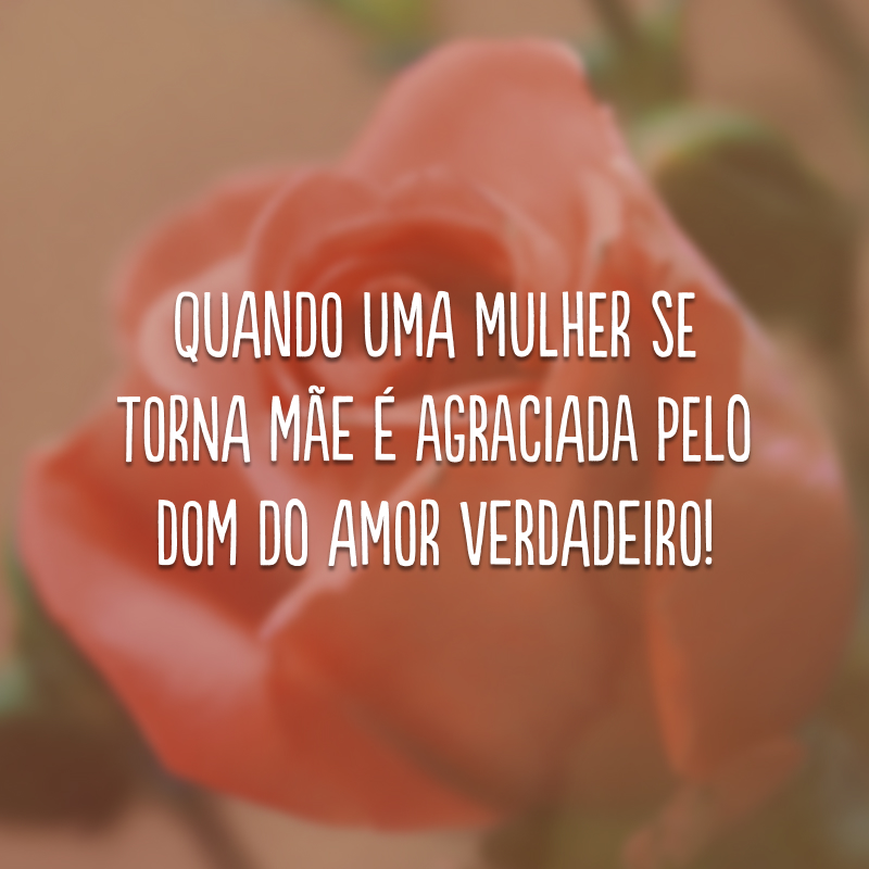 Quando uma mulher se torna mãe é agraciada pelo dom do amor verdadeiro! 