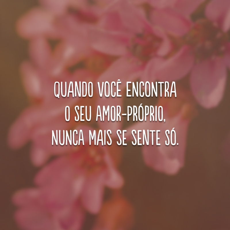 Quando você encontra o seu amor-próprio, nunca mais se sente só.