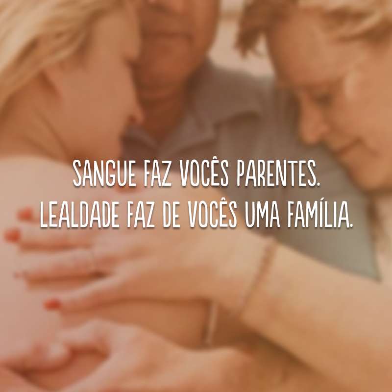 Sangue faz vocês parentes. Lealdade faz de vocês uma família.
