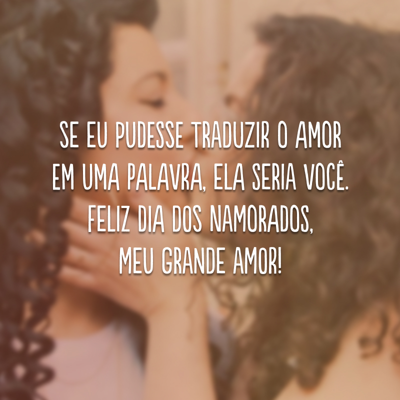 Se eu pudesse traduzir o amor em uma palavra, ela seria VOCÊ. Feliz Dia dos Namorados, meu grande amor!