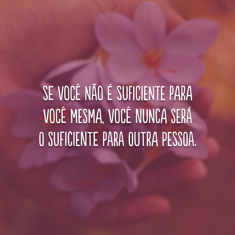 Se você não é suficiente para você mesma, você nunca será o suficiente para outra pessoa.