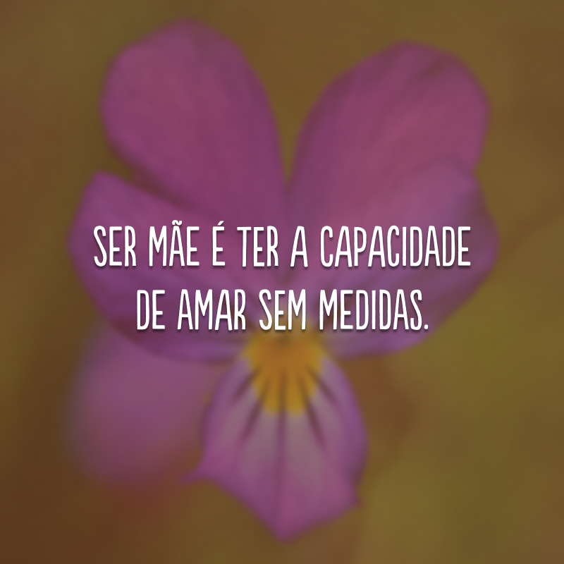 Ser mãe é ter a capacidade de amar sem medidas. 