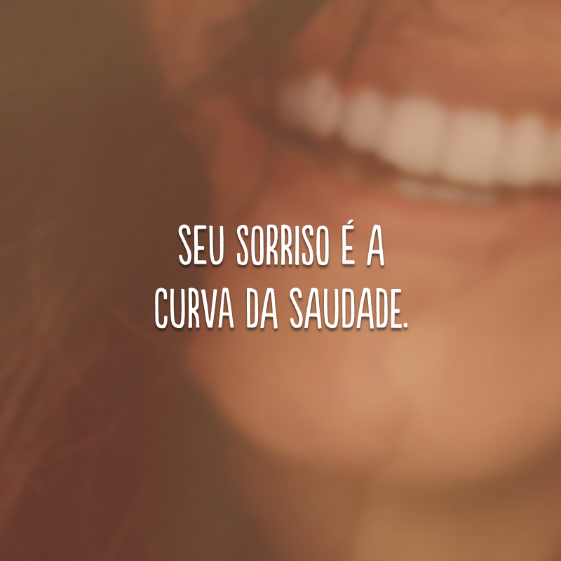 Seu sorriso é a curva da saudade. 