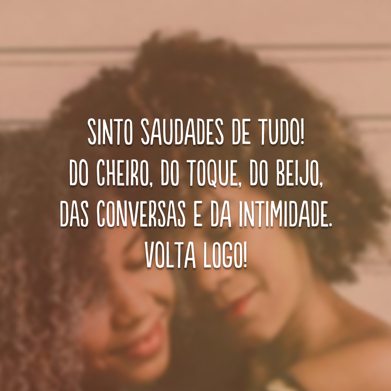 Sinto saudades de tudo! Do cheiro, do toque, do beijo, das conversas e da intimidade. Volta logo!