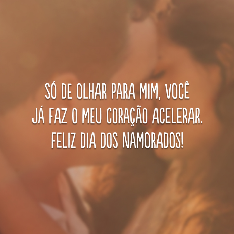 Só de olhar para mim, você já faz o meu coração acelerar. Feliz Dia dos Namorados! 
